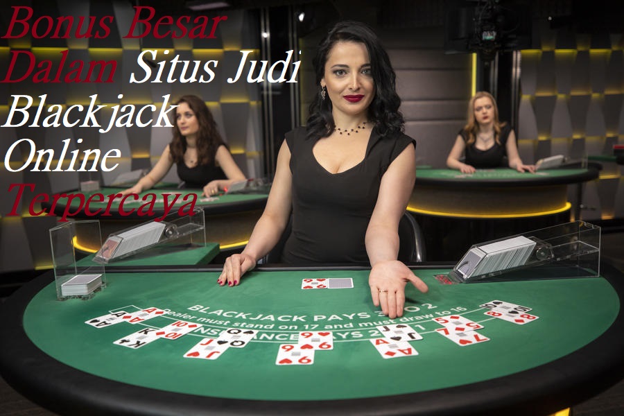 Bonus Besar Dalam Situs Judi Blackjack Online Terpercaya